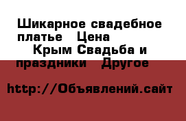 Шикарное свадебное платье › Цена ­ 15 000 - Крым Свадьба и праздники » Другое   